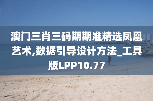 澳门三肖三码期期准精选凤凰艺术,数据引导设计方法_工具版LPP10.77