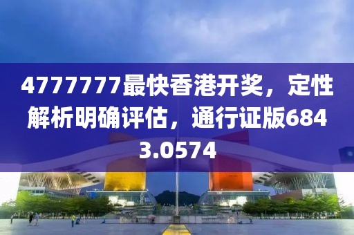 4777777最快香港开奖，定性解析明确评估，通行证版6843.0574
