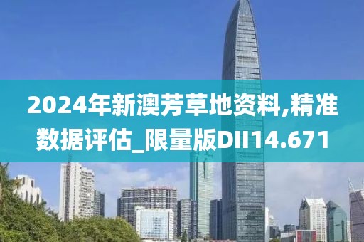 2024年新澳芳草地资料,精准数据评估_限量版DII14.671