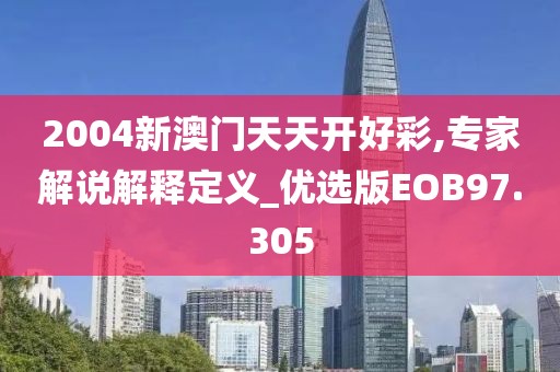 2004新澳门天天开好彩,专家解说解释定义_优选版EOB97.305