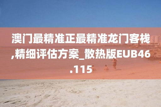 澳门最精准正最精准龙门客栈,精细评估方案_散热版EUB46.115