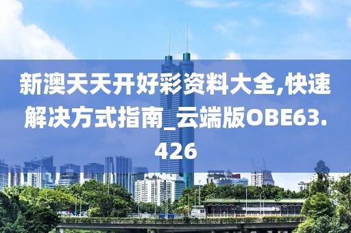 新澳天天开好彩资料大全,快速解决方式指南_云端版OBE63.426