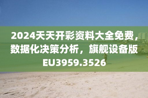 2024天天开彩资料大全免费，数据化决策分析，旗舰设备版EU3959.3526