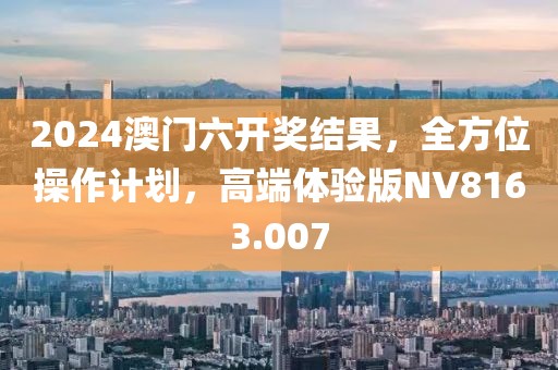 2024澳门六开奖结果，全方位操作计划，高端体验版NV8163.007