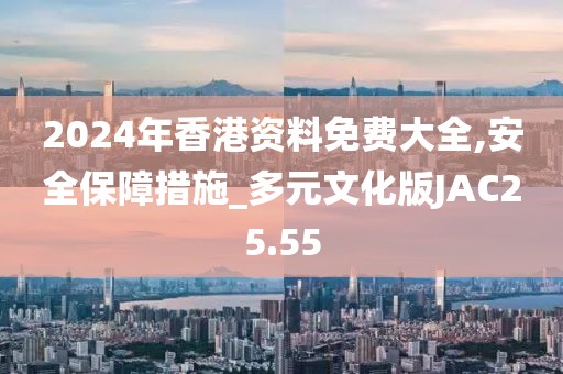 2024年香港资料免费大全,安全保障措施_多元文化版JAC25.55