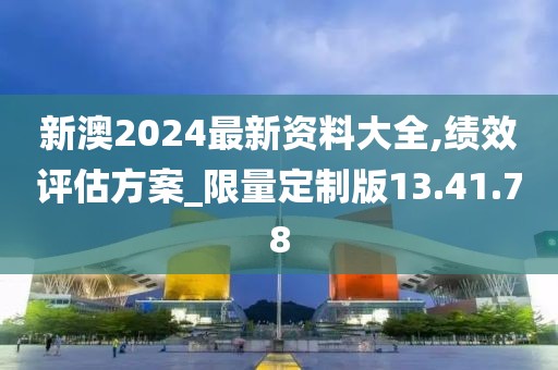 新澳2024最新资料大全,绩效评估方案_限量定制版13.41.78