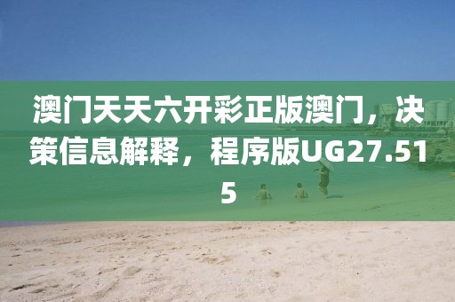澳门天天六开彩正版澳门，决策信息解释，程序版UG27.515