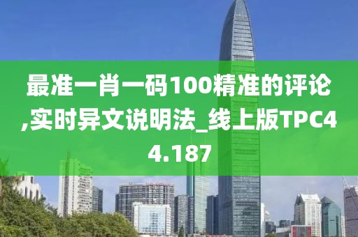 最准一肖一码100精准的评论,实时异文说明法_线上版TPC44.187