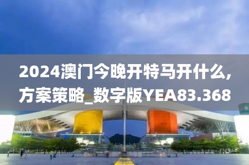 2024澳门今晚开特马开什么,方案策略_数字版YEA83.368