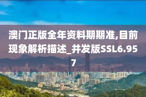 澳门正版全年资料期期准,目前现象解析描述_并发版SSL6.957