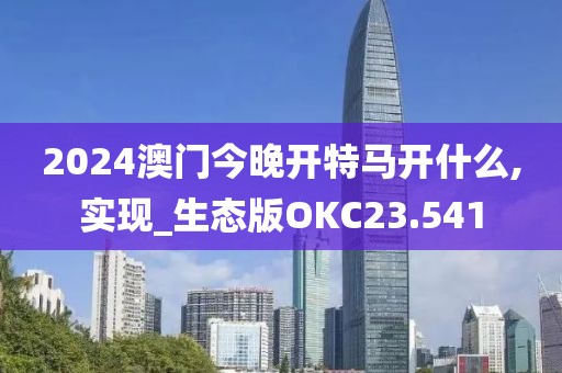 2024澳门今晚开特马开什么,实现_生态版OKC23.541