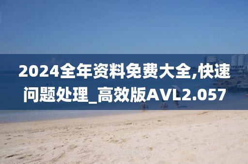 2024全年资料免费大全,快速问题处理_高效版AVL2.057