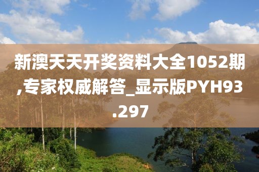 新澳天天开奖资料大全1052期,专家权威解答_显示版PYH93.297