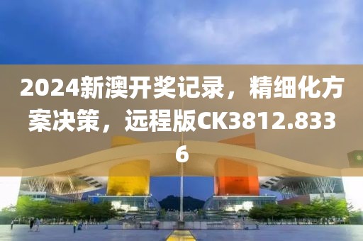 2024新澳开奖记录，精细化方案决策，远程版CK3812.8336
