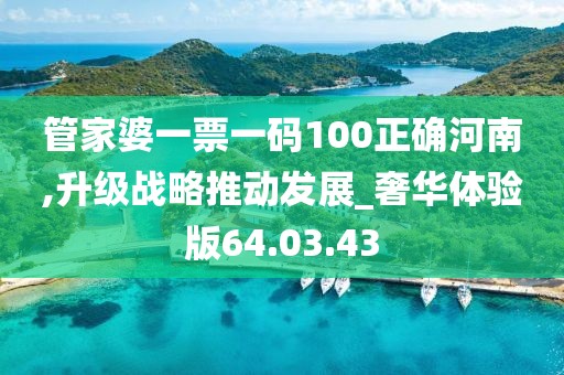 管家婆一票一码100正确河南,升级战略推动发展_奢华体验版64.03.43