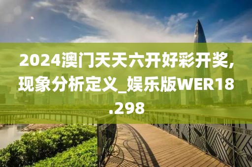 2024澳门天天六开好彩开奖,现象分析定义_娱乐版WER18.298