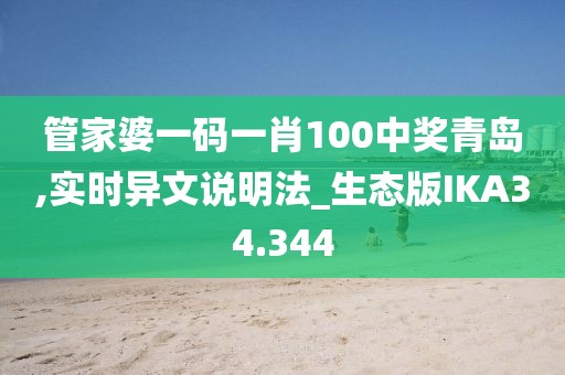 管家婆一码一肖100中奖青岛,实时异文说明法_生态版IKA34.344