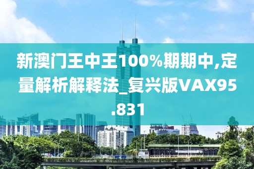新澳门王中王100%期期中,定量解析解释法_复兴版VAX95.831