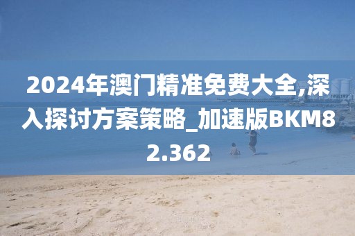 2024年澳门精准免费大全,深入探讨方案策略_加速版BKM82.362