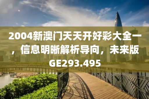2004新澳门天天开好彩大全一，信息明晰解析导向，未来版GE293.495