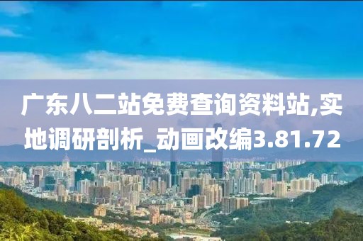 广东八二站免费查询资料站,实地调研剖析_动画改编3.81.72