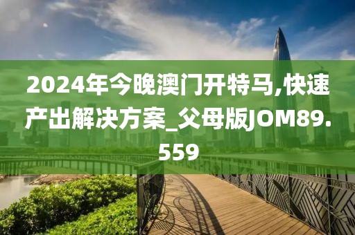 2024年今晚澳门开特马,快速产出解决方案_父母版JOM89.559