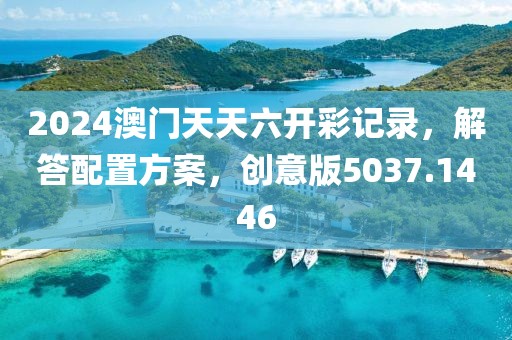 2024澳门天天六开彩记录，解答配置方案，创意版5037.1446