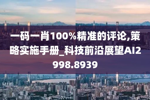 一码一肖100%精准的评论,策略实施手册_科技前沿展望AI2998.8939