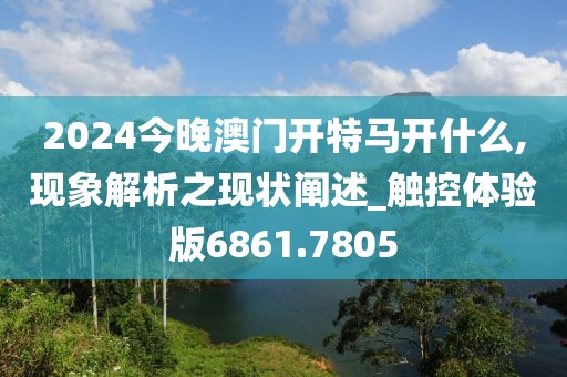 2024今晚澳门开特马开什么,现象解析之现状阐述_触控体验版6861.7805