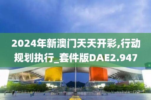2024年新澳门天天开彩,行动规划执行_套件版DAE2.947