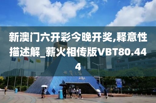 新澳门六开彩今晚开奖,释意性描述解_薪火相传版VBT80.444