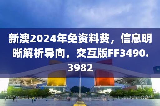 新澳2024年免资料费，信息明晰解析导向，交互版FF3490.3982