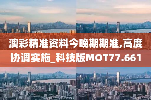 澳彩精准资料今晚期期准,高度协调实施_科技版MOT77.661