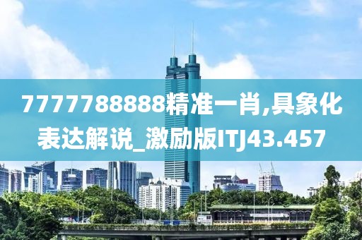 7777788888精准一肖,具象化表达解说_激励版ITJ43.457
