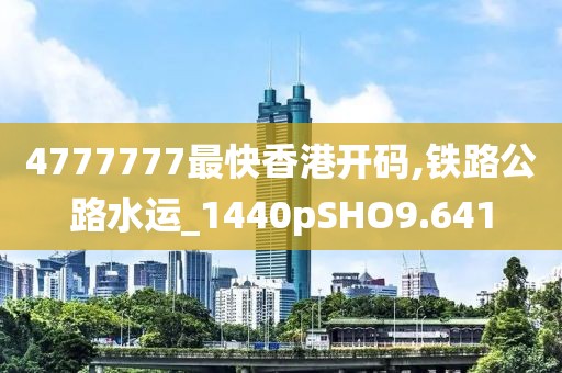 4777777最快香港开码,铁路公路水运_1440pSHO9.641