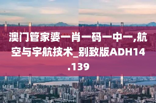 澳门管家婆一肖一码一中一,航空与宇航技术_别致版ADH14.139