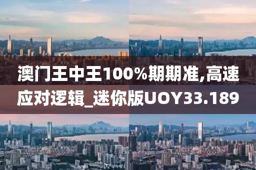 澳门王中王100%期期准,高速应对逻辑_迷你版UOY33.189
