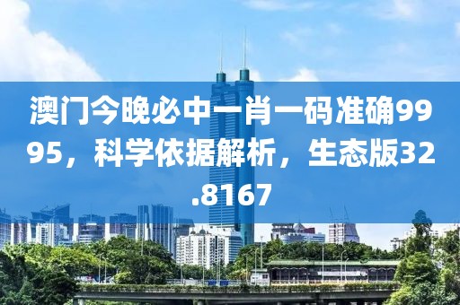澳门今晚必中一肖一码准确9995，科学依据解析，生态版32.8167