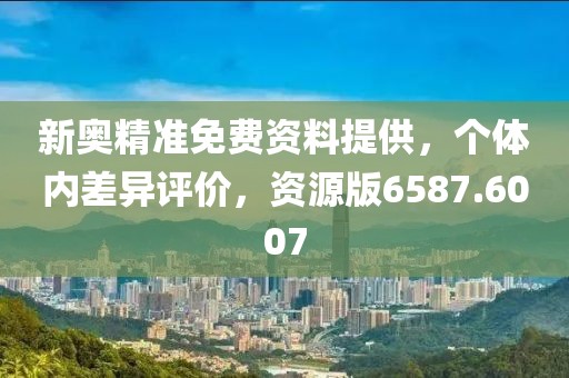 新奥精准免费资料提供，个体内差异评价，资源版6587.6007