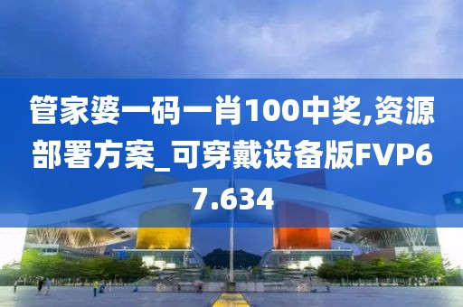 管家婆一码一肖100中奖,资源部署方案_可穿戴设备版FVP67.634