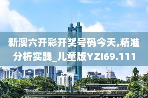 新澳六开彩开奖号码今天,精准分析实践_儿童版YZI69.111
