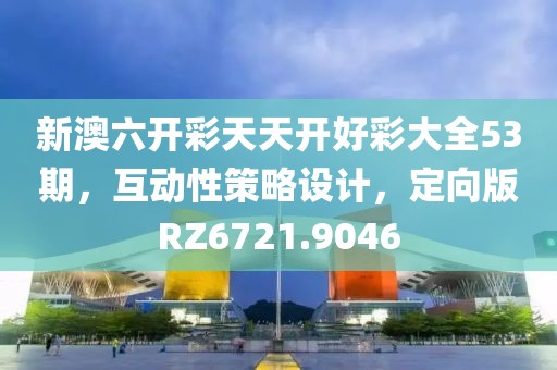 新澳六开彩天天开好彩大全53期，互动性策略设计，定向版RZ6721.9046
