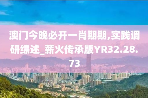 澳门今晚必开一肖期期,实践调研综述_薪火传承版YR32.28.73
