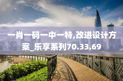 一肖一码一中一特,改进设计方案_乐享系列70.33.69