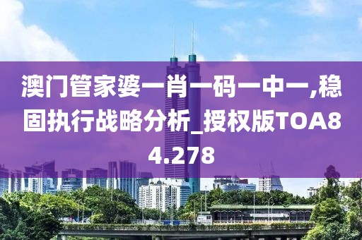 澳门管家婆一肖一码一中一,稳固执行战略分析_授权版TOA84.278