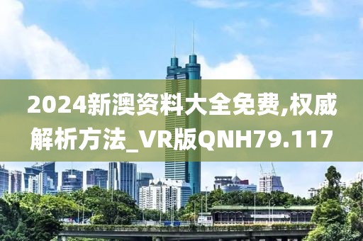 2024新澳资料大全免费,权威解析方法_VR版QNH79.117