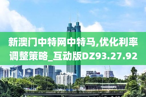 新澳门中特网中特马,优化利率调整策略_互动版DZ93.27.92