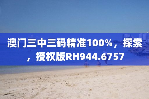 澳门三中三码精准100%，探索，授权版RH944.6757