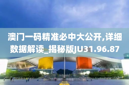 澳门一码精准必中大公开,详细数据解读_揭秘版JU31.96.87