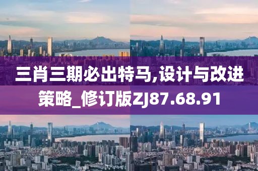 三肖三期必出特马,设计与改进策略_修订版ZJ87.68.91